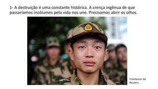 1- A destruição é uma constante histórica. A crença ingênua de que
passaríamos incólumes pela vida nos une. Precisamos abrir os olhos.
Freelancer da
Reuters.
 
