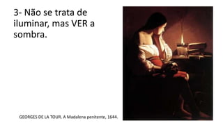 3- Não se trata de
iluminar, mas VER a
sombra.
GEORGES DE LA TOUR. A Madalena penitente, 1644.
 