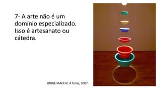 7- A arte não é um
domínio especializado.
Isso é artesanato ou
cátedra.
JORGE MACCHI. A fonte, 2007.
 