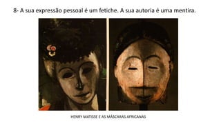8- A sua expressão pessoal é um fetiche. A sua autoria é uma mentira.
HENRY MATISSE E AS MÁSCARAS AFRICANAS
 