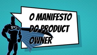 O manifesto
do product
owner
O manifesto
do product
owner
 