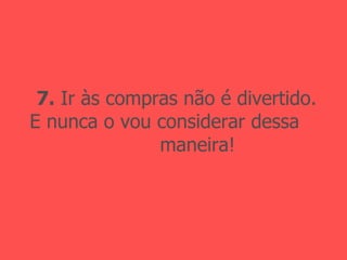 7.  Ir às compras não é divertido. E nunca o vou considerar dessa  maneira! 