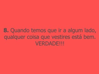 8.  Quando temos que ir a algum lado, qualquer coisa que vestires está bem. VERDADE!!! 