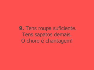 9.  Tens roupa suficiente. Tens sapatos demais. O choro é chantagem! 