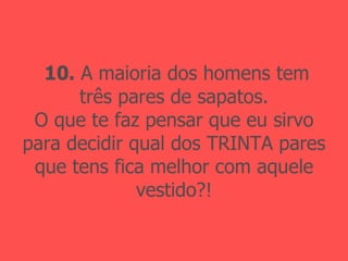 10.  A maioria dos homens tem três pares de sapatos. O que te faz pensar que eu sirvo para decidir qual dos TRINTA pares que tens fica melhor com aquele vestido?! 