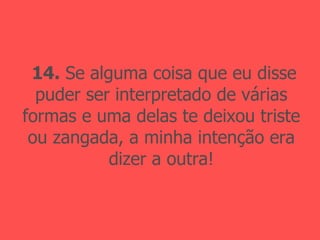 14.  Se alguma coisa que eu disse puder ser interpretado de várias formas e uma delas te deixou triste ou zangada, a minha intenção era dizer a outra! 