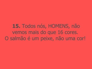 15.  Todos nós, HOMENS, não vemos mais do que 16 cores. O salmão é um peixe, não uma cor! 