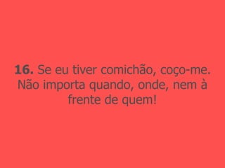 16.  Se eu tiver comichão, coço-me. Não importa quando, onde, nem à frente de quem! 