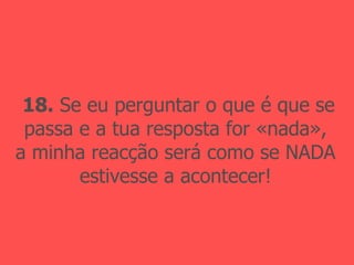 18.  Se eu perguntar o que é que se passa e a tua resposta for «nada», a minha reacção será como se NADA estivesse a acontecer! 