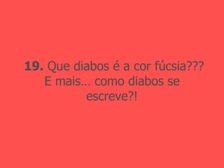 19.  Que diabos é a cor fúcsia??? E mais… como diabos se escreve?! 