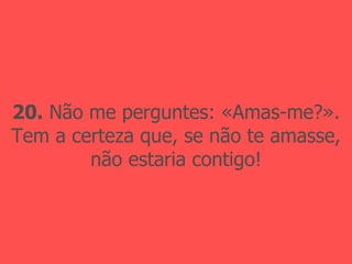 20.  Não me perguntes: «Amas-me?». Tem a certeza que, se não te amasse, não estaria contigo! 