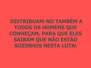 DISTRIBUAM-NO TAMBÉM A TODOS OS HOMENS QUE CONHEÇAM, PARA QUE ELES SAIBAM QUE NÃO ESTÃO SOZINHOS NESTA LUTA! 