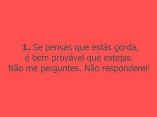 1.  Se pensas que estás gorda, é bem provável que estejas. Não me perguntes. Não responderei! 