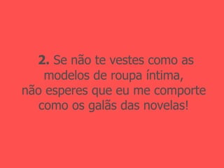 2.  Se não te vestes como as modelos de roupa íntima, não esperes que eu me comporte como os galãs das novelas! 