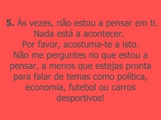 5.  Às vezes, não estou a pensar em ti. Nada está a acontecer.  Por favor, acostuma-te a isto. Não me perguntes no que estou a pensar, a menos que estejas pronta para falar de temas como política, economia, futebol ou carros desportivos! 