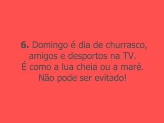 6.  Domingo é dia de churrasco, amigos e desportos na TV. É como a lua cheia ou a maré. Não pode ser evitado! 