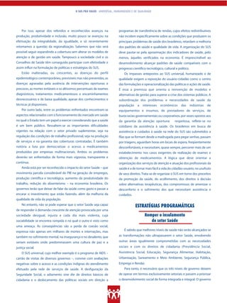 O SUS PRA VALER: UNIVERSAL, HUMANIZADO E DE QUALIDADE




    Por isso, apesar dos referidos e reconhecidos avanços na              programas de transferência de rendas, cujos efeitos redistributivos
produção, produtividade e inclusão, muito pouco se avançou na             não incidem especificamente sobre as condições que produzem os
efetivação da integralidade, da igualdade, e só recentemente              principais problemas de saúde dos brasileiros, retardam a melhoria
retomamos a questão da regionalização. Sabemos que não será               dos padrões de saúde e qualidade de vida. A organização do SUS
possível seguir expandindo a cobertura sem alterar os modelos de          deve pautar-se pela aproximação dos indicadores de saúde, pelo
atenção e de gestão em saúde. Tampouco a sociedade civil e os             menos, àqueles verificados na economia. É imprescindível ao
Conselhos de Saúde têm conseguido participar com efetividade e            desenvolvimento alcançar padrões de saúde compatíveis com o
assim influir na formulação de políticas e estratégias do SUS.            progresso científico-tecnológico, cultural e político.
    Estão inalteradas, ou crescentes, as doenças do perfil                    Os impasses antepostos ao SUS universal, humanizado e de
epidemiológico contemporâneo, previsíveis mas não prevenidas, as          qualidade exigem a reposição do usuário-cidadão como o centro
doenças agravadas pela ausência de intervenções oportunas e               das formulações e operacionalização das políticas e ações de saúde.
precoces, as mortes evitáveis e os altíssimos percentuais de exames       É essa a premissa que orienta a reinvenção de modelos e
diagnósticos, tratamentos medicamentosos e encaminhamentos                alternativas de gestão para superar a crise dos sistemas públicos. A
desnecessários e de baixa qualidade, apesar dos conhecimentos e           subordinação dos problemas e necessidades de saúde da
técnicas já disponíveis.                                                  população     a   interesses   econômicos      das       indústrias   de
    Por outro lado, entre os problemas enfrentados encontram-se           equipamentos e insumos, de prestadores de serviços, de
aspectos relacionados com o funcionamento do mercado em saúde             burocracias governamentais ou corporativos, por vezes opostos aos
no qual o Estado tem um papel a exercer considerando que a saúde          da garantia da atenção oportuna           respeitosa, reflete-se no
é um bem público. Ressaltem-se as importantes dificuldades                cotidiano da assistência à saúde. Os brasileiros em busca de
vigentes na relação com o setor privado suplementar, seja na              assistência e cuidados à saúde na rede do SUS são submetidos a
regulação das condições de trabalho profissional, seja na produção        filas que se formam desde a madrugada para pegar senhas, passam
de serviços e na garantia das coberturas contratadas. É também            por triagens, aguardam horas em locais de espera, freqüentemente
notória a luta por democratizar o acesso a medicamentos                   desconfortáveis, e necessitam, quase sempre, percorrer mais de um
produzidos por empresas multinacionais. Ambos os problemas                estabelecimento nos casos exigentes de realização de exames e
deverão ser enfrentados de forma mais vigorosa, transparente e            obtenção de medicamentos. A lógica que deve orientar a
contínua.                                                                 organização dos serviços de atenção e atuação dos profissionais da
    Ainda está por ser reconhecido o impacto do setor Saúde – que         saúde é a de tornar mais fácil a vida do cidadão-usuário, no usufruto
movimenta parcela considerável do PIB na geração de empregos,             de seus direitos. Trata-se de organizar o SUS em torno dos preceitos
produção científica e tecnológica, aumento da produtividade do            da promoção da saúde, do acolhimento, dos direitos à decisão
trabalho, redução do absenteísmo – na economia brasileira. Os             sobre alternativas terapêuticas, dos compromissos de amenizar o
governos terão que deixar de falar da saúde como gasto e passar a         desconforto e o sofrimento dos que necessitam assistência e
encarar o investimento que estão fazendo, além da melhoria da             cuidados.
qualidade de vida da população.
    No entanto, não se pode esperar que o setor Saúde seja capaz                      ESTRATÉGIAS PROGRAMÁTICAS
de responder à demanda crescente de atenção provocada por uma
sociedade desigual, injusta e cada dia mais violenta, cuja                                   Romper o insulamento
sociabilidade se encontra rompida e na qual o outro é visto como                                do setor Saúde
uma ameaça. As conseqüências são a perda da coesão social,
expressa não apenas em milhares de mortes e internações, mas                  É sabido que melhores níveis de saúde não serão alcançados se

também no sofrimento mental, na insegurança e no desalento, que           as transformações não ultrapassarem o setor Saúde, envolvendo
seriam evitáveis onde predominassem uma cultura de paz e a                outras áreas igualmente comprometidas com as necessidades
justiça social.                                                           sociais e com os direitos de cidadania (Previdência Social,
    O SUS universal, cujo melhor exemplo é o programa de AIDS –           Assistência Social, Educação, Segurança Alimentar, Habitação,
cartão de visitas de diversos governos –, convive com avaliações          Urbanização, Saneamento e Meio Ambiente, Segurança Pública,
negativas sobre o acesso e as condições indignas do atendimento           Emprego e Renda).
efetuado pela rede de serviços de saúde. A desfiguração da                    Para tanto, é necessário que os três níveis de governo deixem
Seguridade Social, o adiamento sine die de direitos básicos de            de operar em termos exclusivamente setoriais e passem a priorizar
cidadania e o deslocamento das políticas sociais em direção a             o desenvolvimento social de forma integrada e integral. O governo
 