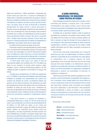 O SUS PRA VALER: UNIVERSAL, HUMANIZADO E DE QUALIDADE




dados que questionam o déficit, apontando a apropriação das                              A SAÚDE UNIVERSAL,
receitas sociais para outros fins e a evasão de contribuições. O
                                                                                      HUMANIZADA E DE QUALIDADE
debate sobre os benefícios previdenciários não pode ser restrito à
                                                                                       COMO POLÍTICA DE ESTADO
dimensão contábil, prescindindo do princípio maior que subordina
                                                                              Essas estratégias programáticas representam as pontes a serem
a Previdência aos objetivos da ordem social de garantia do bem-
                                                                          construídas para fazermos a transição entre o SUS existente,
estar e da justiça social. Ao invés de desvincular os benefícios
                                                                          reconhecendo-se seus avanços e limites, e para o SUS pra valer:
previdenciários do salário mínimo, é preciso desvincular os
                                                                          Universal, Humanizado e de Qualidade. Hoje, é plenamente factível
benefícios sociais da capacidade contributiva de cada indivíduo. Só
                                                                          e necessário ampliar a garantia do direito à saúde.
assim, com a socialização dos custos da proteção social, estaremos
                                                                              As eleições que se aproximam repõem a saúde na agenda de
permitindo que se realize uma redistribuição de renda via políticas
sociais que garantem direitos universais. Para tanto, é necessário        prioridades dos candidatos e dos partidos. Nossa intenção é abrir

rever o enfoque desta discussão, passando a buscar fontes que             este debate de forma ampla, com todos os partidos políticos, de
financiem a inclusão previdenciária de milhões de trabalhadoras e         forma a alcançar um lugar de destaque de nossas propostas em
trabalhadores cujo trabalho ainda não tem amparo legal.                   seus programas. A luta pela democratização da saúde sempre foi
      Em relação ao financiamento da saúde, observamos:                   suprapartidária e permitiu a construção de uma ampla e sólida
      • Acentuada retração da contrapartida federal, quando cotejada      coalizão reformadora que tem dado sustentação ao processo da
com o crescimento das contrapartidas estaduais e municipais, tanto        Reforma Sanitária.
em termos das porcentagens no total do financiamento público                  Uma vez mais, estas forças comprometidas com o avanço da
como em dólares per capita. Ainda que os recursos destinados à            democracia por meio da implementação da Reforma Sanitária
saúde representem um percentual considerado alto no orçamento,            reafirmam a necessidade de que os postulantes aos cargos eletivos
ele é totalmente insuficiente face às necessidades da população.          se comprometam com o programa expresso nas linhas
      · O Brasil gasta muito pouco com saúde. O total do                  programáticas acima enunciadas. Elas foram fruto de uma ampla
financiamento público vem oscilando entre 125 e 150 dólares per
                                                                          discussão entre várias entidades, e seu delineamento nasceu da
capita ao ano, enquanto no Canadá, países europeus, Japão,
                                                                          experiência acumulada pelo movimento da Reforma Sanitária em
Austrália e outros, a média do financiamento público é de US$
                                                                          todas as suas frentes de trabalho: nas organizações e entidades de
1.400,00 per capita, na Argentina é US$ 362,00 e no Uruguai, US$
                                                                          profissionais e usuários, nas universidades, no Executivo, no
304,00.
                                                                          Legislativo, no Judiciário etc.
      · O Projeto de Lei Complementar nº 01/2003, que regulamenta
a E.C. nº 29/2000, foi exaustivamente debatido e aprimorado pelas             Sabemos que é possível, hoje, atender a população em um SUS
entidades da sociedade civil, representativas dos usuários, dos           pra valer: universal, humanizado e de qualidade. Para chegarmos a
membros dos Tribunais de Contas e do Ministério Público, dos              isso é necessária a firme vontade política dos nossos líderes de
gestores nas três esferas de governo, dos profissionais da saúde,         assumir o compromisso social com nossas propostas. Temos certeza
dos prestadores de serviços. Esse debate se deu nas Conferências e        que, dessa forma, estaremos todos construindo uma sociedade
Conselhos de Saúde, por mais de dois anos, e finalmente nas               mais justa e democrática, o que transcende a mera perspectiva
Comissões da Seguridade Social e Família, de Finanças e Tributação        setorial, possibilitando o avanço em direção a uma sociedade
e da Constituição, Justiça e Cidadania da Câmara dos Deputados. É         inclusiva na qual predomine a cultura da paz. Este é um momento
preciso, pois, que governo e oposição se comprometam a aprová-            crucial para transitarmos do SUS atual ao SUS pra valer: não serão
lo.                                                                       toleradas omissões.
    · Fruto desse consenso é a proposta de estabelecer a
contrapartida federal para a Saúde em 10% da receita bruta da
                                                                              Rio de Janeiro, Julho de 2006.
União, o que corresponde a um acréscimo de aproximadamente R$
10 bilhões, ou US$ 30,00 per capita, ao ano. Ainda que
gritantemente insuficiente e aquém das referências internacionais                   Abrasco - www.abrasco.org.br
citadas, significa um importante passo, porque atrela essa                          cebes - cebes@ensp.fiocruz.br
contrapartida a uma base orçamentária, da mesma maneira com
                                                                                    Abres - www.abres.fea.usp.br
que foi definida para os estados e municípios, dispõe sobre o que
são serviços de saúde financiados pelo SUS e o que não são serviços                 Rede UNIDA - www.redeunida.org.br
de saúde, e orienta os gastos e as prestações de contas com base no                 Ampasa - www.ampasa.org.br
referencial da Eqüidade, Integralidade e Eficiência.
 