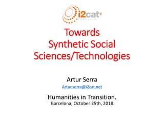 Towards
Synthetic Social
Sciences/Technologies
Artur Serra
Artur.serra@i2cat.net
Humanities in Transition.
Barcelona, October 25th, 2018.
 