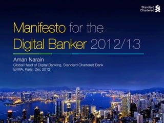 Manifesto for the!
Digital Banker 2012/13
Aman Narain!
Global Head of Digital Banking, Standard Chartered Bank
EFMA, Paris, Dec 2012
 