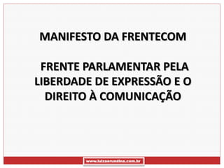 MANIFESTO DA FRENTECOM

 FRENTE PARLAMENTAR PELA
LIBERDADE DE EXPRESSÃO E O
  DIREITO À COMUNICAÇÃO




        www.luizaerundina.com.br
 
