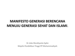 MANIFESTO GENERASI BERENCANA
MENUJU GENERASI SEHAT DAN ISLAMI.



               Dr Joko Murdiyanto SpAn
     Majelis Pendidikan Tinggi PP Muhammadiyah
 