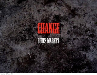 Change
                         Blues Market



Saturday 13 March 2010                  1
 