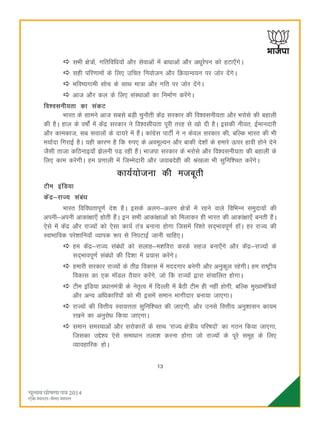 13
lHkh {ks=ksa] xfrfofèk;ksa vkSj lsokvksa esa ckèkkvksa vkSj vèkwjsiu dks gVk,¡xsA
lgh ifj.kkeksa ds fy, mfpr fu;kstu vkSj fØ;kUo;u ij tksj nsaxsA
Hkfo";xkeh lksp ds lkFk ek=k vkSj xfr ij tksj nsaxsA
vkt vkSj dy ds fy, laLFkkvksa dk fuekZ.k djsaxsA
fo'oluh;rk dk ladV
Hkkjr ds lkeus vkt lcls cM+h pqukSrh dsaæ ljdkj dh fo'oluh;rk vkSj Hkjksls dh cgkyh
dh gSA gky ds o"kksaZ esa dsaæ ljdkj us fo'olh;rk iwjh rjg ls [kks nh gSA bldh uh;r] bZekunkjh
vkSj dkedkt] lc lokyksa ds nk;js esa gSaA dkaxzsl ikVhZ us u dsoy ljdkj dh] cfYd Hkkjr dh Hkh
e;kZnk fxjkbZ gSA ;gh dkj.k gS fd #i, ds voewY;u vkSj ckdh ns'kksa ds gekjs Åij gkoh gksus nsus
tSlh rktk dfBukb;k¡ >syuh iM+ jgh gSaA Hkktik ljdkj ds Hkjksls vkSj fo'oluh;rk dh cgkyh ds
fy, dke djsxhA ge ç.kkyh esa ftEesnkjh vkSj tokcnsgh dh Ja[kyk Hkh lqfuf'pr djsaxsA
dk;Z;kstuk dh etcwrh
Vhe bafM;k
dsaæ&jkT; lacaèk
Hkkjr fofoèkrkiw.kZ ns'k gSA blds vyx&vyx {ks=ksa esa jgus okys fofHkUu leqnk;ksa dh
viuh&viuh vkdka{kk,¡ gksrh gSaA bu lHkh vkdka{kkvksa dks feykdj gh Hkkjr dh vkdka{kk,¡ curh gSaA
,sls esa dsaæ vkSj jkT;ksa dks ,slk dk;Z ra= cukuk gksxk ftlesa fj'rs ln~Hkkoiw.kZ gksaA gj jkT; dh
LokHkkfod ijs'kkfu;k¡ O;kid :i ls fuiVkbZ tkuh pkfg,A
ge dsaæ&jkT; lacaèkksa dks lykg&e'kfojk djds lgt cuk,¡xs vkSj dsaæ&jkT;ksa ds
ln~Hkkoiw.kZ lacaèkksa dh fn'kk esa ç;kl djsaxsA
gekjh ljdkj jkT;ksa ds rhoz fodkl esa ennxkj cusxh vkSj vuqdwy jgsxhA ge jk"Vªh;
fodkl dk ,d e‚My rS;kj djsaxs] tks fd jkT;ksa }kjk lapkfyr gksxkA
Vhe bafM;k çèkkuea=h ds usr`Ro esa fnYyh esa cSBh Vhe gh ugha gksxh] cfYd eq[;eaf=;ksa
vkSj vU; vfèkdkfj;ksa dks Hkh blesa leku Hkkxhnkj cuk;k tk,xkA
jkT;ksa dh foÙkh; Lok;Ùkrk lqfuf'pr dh tk,xh] vkSj muls foÙkh; vuq'kklu dk;e
j[kus dk vuqjksèk fd;k tk,xkA
leku leL;kvksa vkSj ljksdkjksa ds lkFk ^jkT; {ks=h; ifj"knksa* dk xBu fd;k tk,xk]
ftldk mís'; ,sls lekèkku ryk'k djuk gksxk tks jkT;ksa ds iwjs lewg ds fy,
O;kogkfjd gksA
 