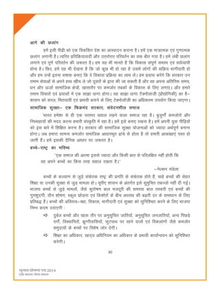 30
vkxs dh Nykax
gesa blh ih<+h dks ,d fodflr ns'k dk vkLoknu djkuk gSA gesa ,d ek=kRed ,oa xq.kkRed
Nykax yxkuh gSA Rofjr izfrfØ;koknh vkSj mÙkjksÙkj ifjorZu dk oä chr x;k gSA gesa yach Nykax
yxkus ,oa iw.kZ ifjorZu dh t:jr gSA ge ;g Hkh ekurs gSa fd fodkl laiw.kZ leLi ,oa loZO;kih
gksuk gSA fQj] gesa ;g Hkh ns[kuk gS fd tks dqN Hkh gks jgk gS mlesa yksxksa dh lfØ; Hkkxhnkjh gks
vkSj ge mUgsa bruk l'kä cuk,a fd os fodkl izfØ;k dk ykHk ysaA ge iz;kl djsaxs fd ljdkj mu
reke lsokvksa ls vius gkFk [khap ys tks nwljksa ds }kjk dh tk ldrh gSa vkSj og viuk vfrfjä le;]
èku vkSj ÅtkZ lkekftd {ks=ksa] [kklrkSj ij detksj rcdksa ds fodkl ds fy, yxk,A vkSj gekjs
reke fopkjksa ,oa iz;klksa esa ,d lk>k èkkxk gksxkA ;g lk>k èkkxk VSDukWykth ¼izkS|ksfxdh½ dk gS&
'kklu dks ljy] ferO;;h ,oa izHkkoh cukus ds fy, VsDuksykWth dk vfèkdre mi;ksx fd;k tk,xkA
lkekftd lqj{kk& ,d fQØean ljdkj( laosnu'khy lekt
aHkkjr ges'kk ls gh ,d ijLij [;ky j[kus okyk lekt jgk gSA cqtqxksZa detksjksa vkSj
fuLlgk;ksa dh enn djuk gekjh laLÑfr esa jgk gSA gesa bls cuk, j[kuk gSA gesa viuh ;qok ihf<+;ksa
dks bl ckjs esa f'kf{kr djuk gSA ljdkj dh lkekftd lqj{kk ;kstukvksa dks T;knk vFkZiw.kZ cukuk
gksxkA tc gekjk lkeuk detksj lekftd vkèkkjHkwr <kaps ls gksrk gS rks gekjh vkdka{kk,a iLr gks
tkrh gSaA gesa bldh nSfud vkèkkj ij t:jr gSA
cPps&jk"Vª dk Hkfo";
^^,d lekt dh vkRek blls T;knk vkSj fdlh ckr ls ifjyf{kr ugha gksrh fd
og vius cPpksa dk fdl rjg [;ky j[krk gSA**
&usYlu eaMsyk
cPpksa ds dY;k.k ls tqM+s ladsrd jk"Vª dh izxfr ds ladsrd gksrs gSa] pkgs cPpksa dh lsgr
f'k{kk ;k mudh lqj{kk ls tqM+ ekeyk gksA ;wih, 'kklu ds varxZr bls lqqeqfpr rcTtks ugha nh xbZA
Hkktik cPpksa ls tqM+s ekeyksa] tSls dqiks"k.k cky etnwjh dh leL;k cky rLdjh ,oa cPpksa dh
xqe'kqnxh] ;kSu 'kks"k.k] Ldwy NksM+uk ,oa fd'kksjksa ds chp vijkèk dh c<+rh nj ds lekèkku ds fy,
izfrc) gSaA cPpksa dh vfLrRo&j{kk] fodkl] Hkkxhnkjh ,oa lqj{kk dks lqfuf'pr djus ds fy, Hkktik
fuEu dne mBk,xh %
nqcZy cPpksa vkSj [kkl rkSj ij vuqlqfpr tkfr;ksa] vuqlwfpr tutkfr;ksa] vU; fiNM+s
oxksZa] foLFkkfirksa] >qXxhokfl;ksa] QqVikFk ij jgus okyksa ,oa fodykaxksa tSls detksj
leqnk;ksa ds cPpksa ij fo'ks"k tksj nsxhA
f'k{kk dk vfèkdkj] [kkn~; vfèkfu;e dk vfèkdkj ds izHkkoh dk;kZUo;u dks lqfuf'pr
djsxhA
 