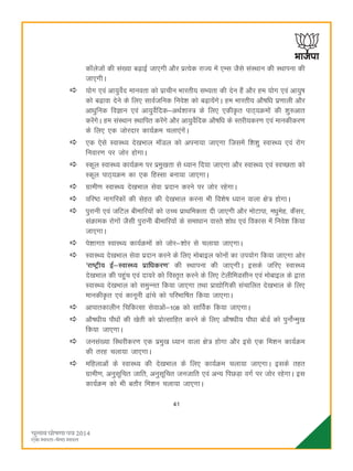 41
dkWystksa dh la[;k c<+kbZ tk,xh vkSj izR;sd jkT; esa ,El tSls laLFkku dh LFkkiuk dh
tk,xhA
;ksx ,oa vk;qosZn ekuork dks izkphu Hkkjrh; lH;rk dh nsu gSa vkSj ge ;ksx ,oa vk;q"k
dks c<+kok nsus ds fy, lkoZtfud fuos'k dks c<+k;saxsA ge Hkkjrh; vkS"kfèk iz.kkyh vkSj
vkèkqfud foKku ,oa vk;qosZfnd&vFkZ'kkL= ds fy, ,dhÑr ikB~;Øeksa dh 'kq#vkr
djsaxsA ge laLFkku LFkkfir djsaxs vkSj vk;qosZfnd vkS"kfèk ds Lrjh;dj.k ,oa ekudhdj.k
ds fy, ,d tksjnkj dk;ZØe pyk,axsaA
,d ,sls LokLF; ns[kHkky ekWMy dks viuk;k tk,xk ftlesa f'k'kq LokLF; ,oa jksx
fuokj.k ij tksj gksxkA
Ldwy LokLF; dk;ZØe ij izeq[krk ls è;ku fn;k tk,xk vkSj LokLF; ,oa LoPNrk dks
Ldwy ikB~;Øe dk ,d fgLlk cuk;k tk,xkA
xzkeh.k LokLF; ns[kHkky lsok iznku djus ij tksj jgsxkA
ofj"B ukxfjdksa dh lsgr dh ns[kHkky djuk Hkh fo'ks"k è;ku okyk {ks= gksxkA
iqjkuh ,oa tfVy chekfj;ksa dks mPp izkFkfedrk nh tk,xh vkSj eksVkik] eèkqesg] dSalj]
laØked jksxksa tSlh iqjkuh chekfj;ksa ds lekèkku okLrs 'kksèk ,oa fodkl esa fuos'k fd;k
tk,xkA
is'kkxr LokLF; dk;ZØeksa dks tksj&'kksj ls pyk;k tk,xkA
LokLF; ns[kHkky lsok iznku djus ds fy, eksckby Qksuksa dk mi;ksx fd;k tk,xk vksj
^jk"Vªh; bZ&LokLF; izkfèkdj.k* dh LFkkiuk dh tk,xhA blds tfj, LokLF;
ns[kHkky dh igqap ,oa nk;js dks foLr`r djus ds fy, VsyhfeMlhu ,oa eksckby ds }kjk
LokLF; ns[kHkky dks leqUur fd;k tk,xk rFkk izk|ksfxdh lapkfyr ns[kHkky ds fy,
ekudhÑr ,oa dkuwuh <kaps dks ifjHkkf"kr fd;k tk,xkA
vkikrdkyhu fpfdRlk lsokvksa&108 dks lkfoZd fd;k tk,xkA
vkS"kèkh; ikSèkksa dh [ksrh dks izksRlkfgr djus ds fy, vkS"kèkh; ikSèkk cksMZ dks iquksZUeq[k
fd;k tk,xkA
tula[;k fLFkjhdj.k ,d izeq[k è;ku okyk {ks= gksxk vkSj bls ,d fe'ku dk;ZØe
dh rjg pyk;k tk,xkA
efgykvksa ds LokLF; dh ns[kHkky ds fy, dk;ZØe pyk;k tk,xkA blds rgr
xzkeh.k] vuqlwfpr tkfr] vuqlwfpr tutkfr ,oa vU; fiNM+k oxZ ij tksj jgsxkA bl
dk;ZØe dks Hkh crkSj fe'ku pyk;k tk,xkA
 