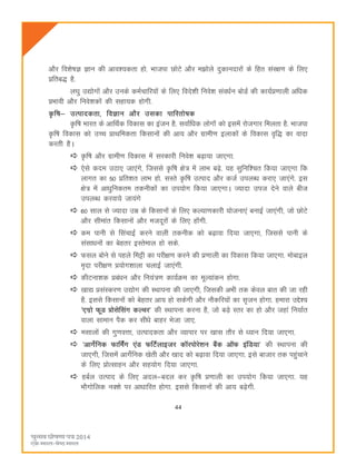 44
vkSj fo'ks"kK Kku dh vko';drk gks- Hkktik NksVs vkSj e>ksys nqdkunkjksa ds fgr laj{k.k ds fy,
çfrc) gS-
y?kq m|ksxksa vkSj muds deZpkfj;ksa ds fy, fons'kh fuos'k laoèkZu cksMZ dh dk;Zç.kkyh vfèkd
çHkkoh vkSj fuos'kdksa dh lgk;d gksxh-
—f"k& mRikndrk] foKku vkSj mldk ikfjrks"kd
—f"k Hkkjr ds vkfFkZd fodkl dk batu gS- lokZfèkd yksxksa dks blesa jkstxkj feyrk gS- Hkktik
—f"k fodkl dks mPp çkFkfedrk fdlkuksa dh vk; vkSj xzkeh.k bykdksa ds fodkl o`f) dk oknk
djrh gSA
—f"k vkSj xzkeh.k fodkl esa ljdkjh fuos'k c<+k;k tk,xk-
,sls dne mBk, tk,axs] ftlls —f"k {ks= esa ykHk c<+s- ;g lqfuf'pr fd;k tk,xk fd
ykxr dk 50 çfr'kr ykHk gks- lLrs —f"k mRikn vkSj dtZ miyCèk djk, tk,axs- bl
{ks= esa vkèkqfudre rduhdksa dk mi;ksx fd;k tk,xkA T;knk mit nsus okys cht
miyC/k djok;s tk;axs
60 lky ls T;knk mez ds fdlkuksa ds fy, dY;k.kdkjh ;kstuk,a cukbZ tk,axh] tks NksVs
vkSj lhekar fdlkuksa vkSj etnwjksa ds fy, gksaxh-
de ikuh ls flapkbZ djus okyh rduhd dks c<+kok fn;k tk,xk] ftlls ikuh ds
lalkèkuksa dk csgrj bLrseky gks lds-
Qly cksus ls igys feêh dk ijh{k.k djus dh ç.kkyh dk fodkl fd;k tk,xk- eksckby
e`nk ijh{k.k ç;ksx'kkyk pykbZ tk,axh-
dhVuk'kd çcaèku vkSj fu;a=.k dk;ZØe dk ewY;kadu gksxk-
[kk| çlaLdj.k m|ksx dh LFkkiuk dh tk,xh] ftldh vHkh rd dsoy ckr dh tk jgh
gS- blls fdlkuksa dks csgrj vk; gks ldsxh vkSj ukSdfj;ksa dk l`tu gksxk- gekjk mís';
^,xzks QwM çkslsflax dYpj* dh LFkkiuk djuk gS] tks cM+s Lrj dk gks vkSj tgka fu;kZr
okyk lkeku iSd dj lhèks ckgj Hkstk tk,-
elkyksa dh xq.koÙkk] mRikndrk vkSj O;kikj ij [kkl rkSj ls è;ku fn;k tk,xk-
^vkxsZfud QkfeaZx ,aM QfVZykbtj d‚jiksjs'ku cSad v‚Q bafM;k* dh LFkkiuk dh
tk,xh] ftlesa vkxsZfud [ksrh vkSj [kkn dks c<+kok fn;k tk,xk- bls cktkj rd igqapkus
ds fy, çksRlkgu vkSj lg;ksx fn;k tk,xk-
gcZy mRikn ds fy, vny&cny dj —f"k ç.kkyh dk mi;ksx fd;k tk,xk- ;g
HkkSxksfyd uD'ks ij vkèkkfjr gksxk- blls fdlkuksa dh vk; c<+sxh-
 