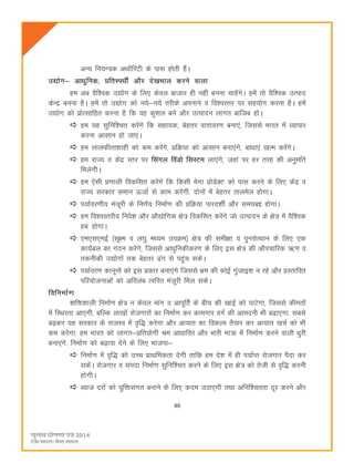 46
vU; fu;U=d vFkkWfjVh ds ikl gksrh gSaA
m|ksx& vkèkqfud] çfrLièkhZ vkSj ns[kHkky djus okyk
ge vc oSf'od m|ksx ds fy, dsoy cktkj gh ugha cuuk pkgsaxsA gesa rks oSf'od mRikn
dsUæ cuuk gSA gesa rks m|ksx dks u;s&u;s rjhds viukus o fo'oLrj ij lg;ksx djuk gSA gesa
m|ksx dks izksRlkfgr djuk gS fd og dq'ky cus vkSj mRiknu ykxr ckftc gksA
ge ;g lqfuf'pr djsaxs fd lgk;d] csgrj okrkoj.k cuk,a] ftlls Hkkjr esa O;kikj
djuk vklku gks tk,A
ge ykyQhrk'kkgh dks de djsaxs] çfØ;k dks vklku cuk,axs] ckèkk,a [kRe djsaxsA
ge jkT; o dsaæ Lrj ij flaxy foaMks flLVe yk,axs] tgka ij gj rjg dh vuqefr
feysxhA
ge ,slh ç.kkyh fodflr djsaxs fd fdlh esxk çksMsDV dks ikl djus ds fy, dsaæ o
jkT; ljdkj leku ÅtkZ ls dke djsaxh- nksuksa esa csgrj rkyesy gksxkA
i;kZoj.kh; eatwjh ds fu.kZ; fuekZ.k dh çfØ;k ikjn'khZ vkSj le;cí gksxkA
ge fo'oLrjh; fuos'k vkSj vkS|ksfxd {ks= fodflr djsaxs tks mRiknu ds {ks= esa oSf'od
gc gksxkA
,e,l,ebZ ¼lw{e o y?kq eè;e miØe½ {ks= dh leh{kk o iqujksRFkku ds fy, ,d
dk;Zcy dk xBu djsaxs] ftlls vkèkqfudhdj.k ds fy, bl {ks= dh vkSipkfjd _.k o
rduhdh m|ksxksa rd csgrj <ax ls igqap ldsA
i;kZoj.k dkuwuksa dks bl çdkj cuk,axs ftlls Hkze dh dksbZ xqatkb'k u jgs vkSj çLrkfor
ifj;kstukvksa dks vfoyac Rofjr eatwjh fey ldsA
fofuekZ.k
'kfä'kkyh fuekZ.k {ks= u dsoy ekax o vkiwfrZ ds chp dh [kkbZ dks ikVsxk] ftlls dherksa
esa fLFkjrk vk,xh] cfYd yk[kksa jkstxkjksa dk fuekZ.k dj dkexkj oxZ dh vkenuh Hkh c<+k,xk- lcls
c<+dj ;g ljdkj ds jktLo esa o`f) djsxk vkSj vk;kr dk fodYi rS;kj dj vk;kr [kpZ dks Hkh
de djsxk- ge Hkkjr dks ykxr&çfr;ksxh Je vkèkkfjr vkSj Hkkjh ek=k esa fuekZ.k djus okyh èkqjh
cuk,axs- fuekZ.k dks c<+kok nsus ds fy, Hkktik&
fuekZ.k esa o`f) dks mPp çkFkfedrk nsxh rkfd ge ns'k esa gh i;kZIr jkstxkj iSnk dj
ldsaA jkstxkj o laink fuekZ.k lqfuf'pr djus ds fy, bl {ks= dks rsth ls o`f) djuh
gksxhA
C;kt njksa dks ;qfälaxr cukus ds fy, dne mBk,xh rFkk vfuf'prrk nwj djus vkSj
 