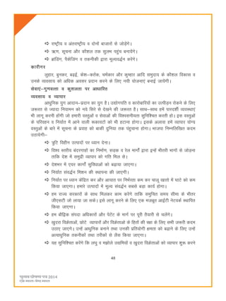 48
jk"Vªh; o varjk"Vªh; o nksuksa cktkjksa ls tksM+saxsA
_.k] lwpuk vkSj dkS'ky rd lqyHk igqap cuk;saxsA
czkafMax] iSdsftax o rduhdh }kjk ewY;o)Zu djsaxsA
dkjhxj
yqgkj] cqudj] c<+bZ] ds'k&drZd] peZdkj vkSj dqEgkj vkfn leqnk; ds dkS'ky fodkl o
muds O;olk; dks vfèkd volj iznku djus ds fy, u;h ;kstuk,a cukbZ tk;saxhA
lsok,a&xq.koRrk o dq'kyrk ij vk/kkfjr
O;olk; o O;kikj
vkèkqfud ;qx vknku&iznku dk ;qx gSA m|ksxifr o dkjksckfj;ksa dk mRihM+u jksdus ds fy,
t:jr ls T;knk fu;keu dks u;s fljs ls ns[kus dh t:jr gSA lkFk&lkFk gesa ikjn'khZ O;oLFkk,a
Hkh ykxw djuh gksaxh tks gekjh oLrqvksa o lsokvksa dh fo'oluh;rk lqfuf'pr djrh gksA bl oLrqvksa
ds ifjogu o fu;kZr esa vkus okyh :dkoVksa dks Hkh gVkuk gksxkA blds vykok gesa O;kikj ;ksX;
oLrqvksa ds ckjs esa lwpuk ds izokg dks ckdh nqfu;k rd iagqpkuk gksxkA Hkktik fuEufyf[kr dne
mBk;sxh&
=qfV foghu mRiknksa ij è;ku nsukA
fo'o Lrjh; canjxkgksa dk fuekZ.k] lM+d o jsy ekxksZa }kjk bUgsa Hkhrjh Hkkxksa ls tksM+uk
rkfd ns'k esa leqnzh O;kikj dks xfr fey lsA
ns'kHkj esa ,;j dkxksZa lqfoèkkvksa dks c<+k;k tk,xkA
fu;kZr lao)Zu fe'ku dh LFkkiuk dh tk,xhA
fu;kZr ij è;ku dasfnzr dj vkSj vk;kr ij fuHkZjrk de dj pkyw [kkrks esa ?kkVs dks de
fd;k tk,xkA gekjs mRiknksa esa ewY; lao)Zu lcls cM+k dk;Z gksxkA
ge jkT; ljdkjksa ds lkFk feydj dke djsaxs rkfd leqfpr le; lhek ds Hkhrj
th,lVh tks yk;k tk ldsA bls ykxw djus ds fy, ,d etcwr vkbZVh usVodZ LFkkfir
fd;k tk,xkA
ge ckSf}d laink vfèkdkjksa vkSj issVsaV ds ekxZ ij iwjh rS;kjh ls pysaxsA
[kqnjk foØsrkvksa] NksVs O;kikjksa vkSj foØsrkvks ds fgrksa dh j{kk ds fy, lHkh t:jh dne
mBk, tk,xsA mUgsa vkèkqfud cukus rFkk mudh izfr;ksxh {kerk dks c<+kus ds fy, mUgsa
vR;kèkqfud rduhdksa rFkk rjhdksa ls ySl fd;k tk,xkA
;g lqfuf'pr djsaxs fd y?kq o e>ksys m|fe;ksa o [kqnjk foØsrkvksa dks O;kikj 'kq: djus
 