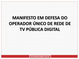 MANIFESTO EM DEFESA DO
OPERADOR ÚNICO DE REDE DE
    TV PÚBLICA DIGITAL




        www.luizaerundina.com.br
 