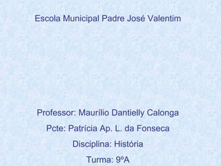 Escola Municipal Padre José Valentim Professor: Maurílio Dantielly Calonga Pcte: Patrícia Ap. L. da Fonseca Disciplina: História Turma: 9ºA 