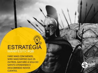ESTRATÉGIA 
MANIFESTO #QB 
FAREI 
MAIS 
COM 
MENOS, 
SEREI 
MAIS 
RÁPIDO 
QUE 
OS 
OUTROS, 
GASTAREI 
A 
SOLA 
DO 
SAPATO 
ATENDENDO 
E 
DESCOBRINDO 
NOVOS 
CLIENTES. 
 