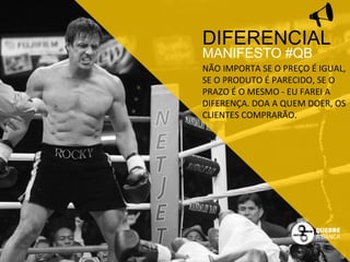 DIFERENCIAL 
MANIFESTO #QB 
NÃO 
IMPORTA 
SE 
O 
PREÇO 
É 
IGUAL, 
SE 
O 
PRODUTO 
É 
PARECIDO, 
SE 
O 
PRAZO 
É 
O 
MESMO 
-­‐ 
EU 
FAREI 
A 
DIFERENÇA. 
DOA 
A 
QUEM 
DOER, 
OS 
CLIENTES 
COMPRARÃO. 
 