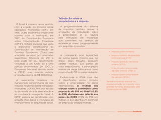 30 MENOS DESIGUALDADE, MAIS BRASIL
O Brasil é pioneiro nesse sentido,
com a criação do imposto sobre
operações financeiras (IOF), em
1966. Outra experiência importante
ocorreu com a instituição, em
1997, da Contribuição Provisória
sobre Movimentação Financeira
(CPMF), tributo especial que usou
o dispositivo constitucional da
Contribuição de Intervenção de
Domínio Econômico (Cide) para
arrecadar recursos por atividades
específicas. Diferente do IOF, a
Cide pode ter seu recolhimento
vinculado a um fundo ou a uma
política determinada. Em 2007, o
Congresso Nacional decidiu abolir
a CPMF, que, quando extinta,
arrecadava cerca de R$ 38 bilhões.
A experiência brasileira na
manutenção concomitante de dois
tributos incidentes sobre transações
financeiras (IOF e CPMF) foi exitosa
do ponto de vista da arrecadação e
no combate à sonegação fiscal. A
CPMF poderia ser reinstituída, com
alíquota mais baixa e vinculada ao
financiamento da seguridade social.
Tributação sobre a
propriedade e a riqueza
A progressividade do sistema
de impostos também requer a
ampliação da tributação sobre
a propriedade e a riqueza
pela efetuação de mudanças
que caminhem no sentido de
estabelecer maior progressividade
nos seguintes impostos:
•	 Imposto sobre herança;
•	 Imposto sobre a propriedade
territorial rural (ITR);
•	 Imposto predial e territorial
urbano (IPTU);
•	 Imposto sobre transmissão
de bens imóveis (ITBI); e
•	 Imposto sobre propriedade
de veículos (IPVA).
Também é preciso avançar na
regulamentação do imposto sobre
grandes fortunas, assegurado pela
Constituição de 1988.
A comparação com legislações
de outros países mostra que, no
Brasil, esses tributos possuem
caráter residual. Do ponto de
vista arrecadatório, a participação
relativa na carga tributária e como
proporção do PIB no país é reduzida.
Excluindo-se o IPVA (que não
é classificado como imposto
sobre a propriedade no plano
internacional), as receitas dos
tributos sobre o patrimônio como
proporção do PIB no Brasil (0,8%
do PIB) são baixas em relação aos
países da OCDE (1,9% do PIB, em
média), o que aponta um potencial
de ampliação dessas receitas.
 