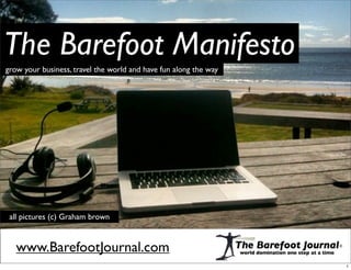 The Barefoot Manifesto
grow your business, travel the world and have fun along the way




 all pictures (c) Graham brown


   www.BarefootJournal.com
                                                                  1
 