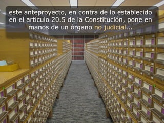 este anteproyecto, en contra de lo establecido
en el artículo 20.5 de la Constitución, pone en
       manos de un órgano no judicial...
 