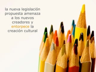 la nueva legislación
propuesta amenaza
    a los nuevos
    creadores y
    entorpece la
  creación cultural
 