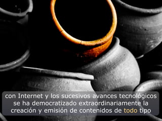 con Internet y los sucesivos avances tecnológicos
   se ha democratizado extraordinariamente la
  creación y emisión de contenidos de todo tipo
 