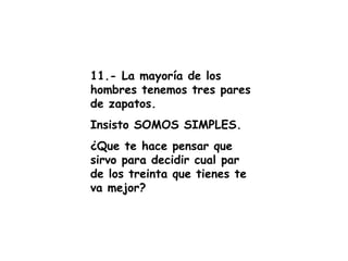 11.- La mayoría de los hombres tenemos tres pares de zapatos.  Insisto SOMOS SIMPLES. ¿Que te hace pensar que sirvo para decidir cual par de los treinta que tienes te va mejor? 
