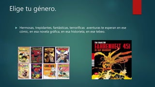 Elige tu género.
 Hermosas, trepidantes, fantásticas, terroríficas aventuras te esperan en ese
cómic, en esa novela gráfica, en esa historieta, en ese tebeo.
 