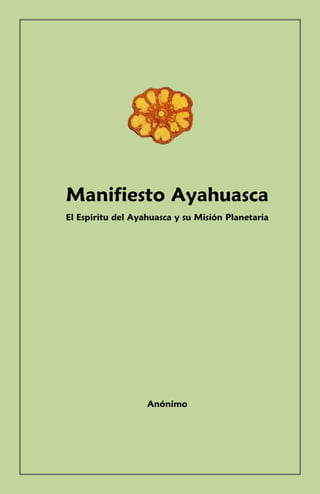 Manifiesto Ayahuasca
El Espíritu del Ayahuasca y su Misión Planetaria




                   Anónimo
 