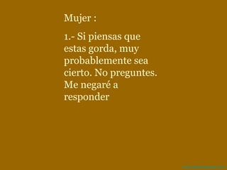 Mujer : 1.- Si piensas que estas gorda, muy probablemente sea cierto. No preguntes. Me negaré a responder 