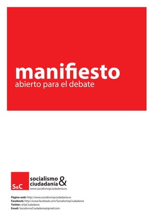 socialismo
ciudadanía&www.socialismoyciudadania.es
manifiestoabierto para el debate
Página web: http://www.socialismoyciudadania.es
Facebook: http://www.facebook.com/SocialismoyCiudadania
Twitter: @SyCiudadania
Email: SocialismoCiudadania@gmail.com
 