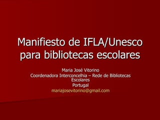 Manifiesto de IFLA/Unesco
para bibliotecas escolares
                Maria José Vitorino
  Coordenadora Interconcelhia – Rede de Bibliotecas
                     Escolares
                      Portugal
           mariajosevitorino@gmail.com
 