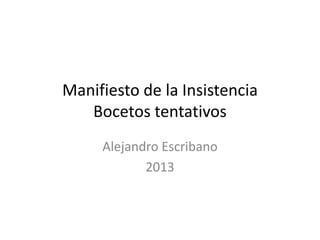 Manifiesto de la Insistencia
Bocetos tentativos
Alejandro Escribano
2013

 