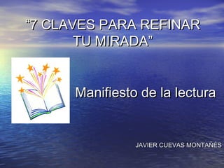 “7 CLAVES PARA REFINAR
TU MIRADA”
Manifiesto de la lectura

JAVIER CUEVAS MONTAÑÉS

 